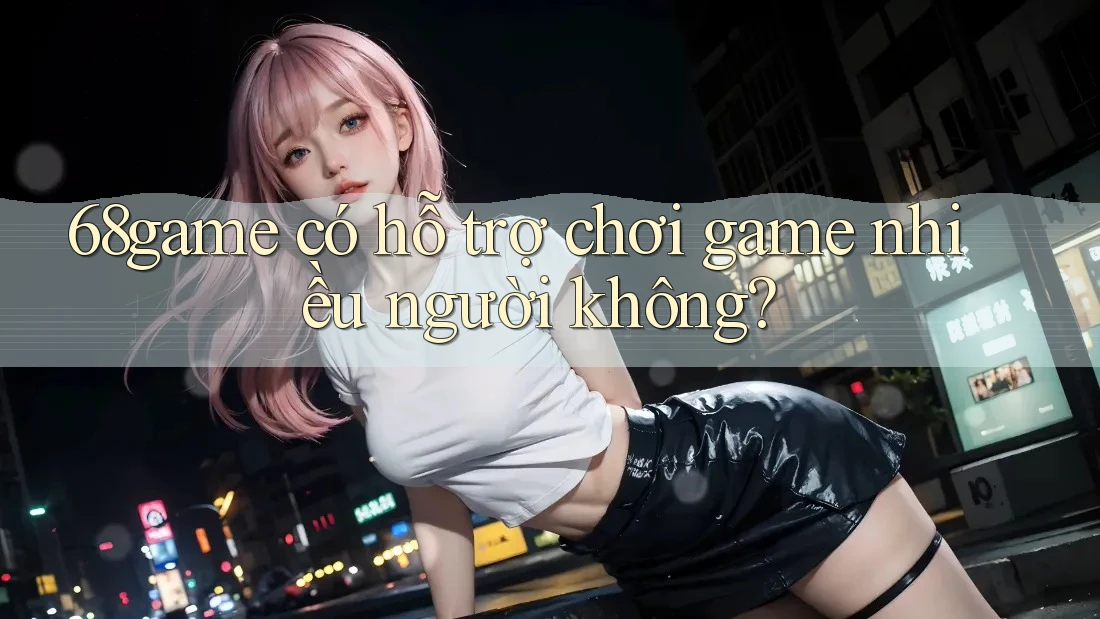 68game có hỗ trợ chơi game nhiều người không?