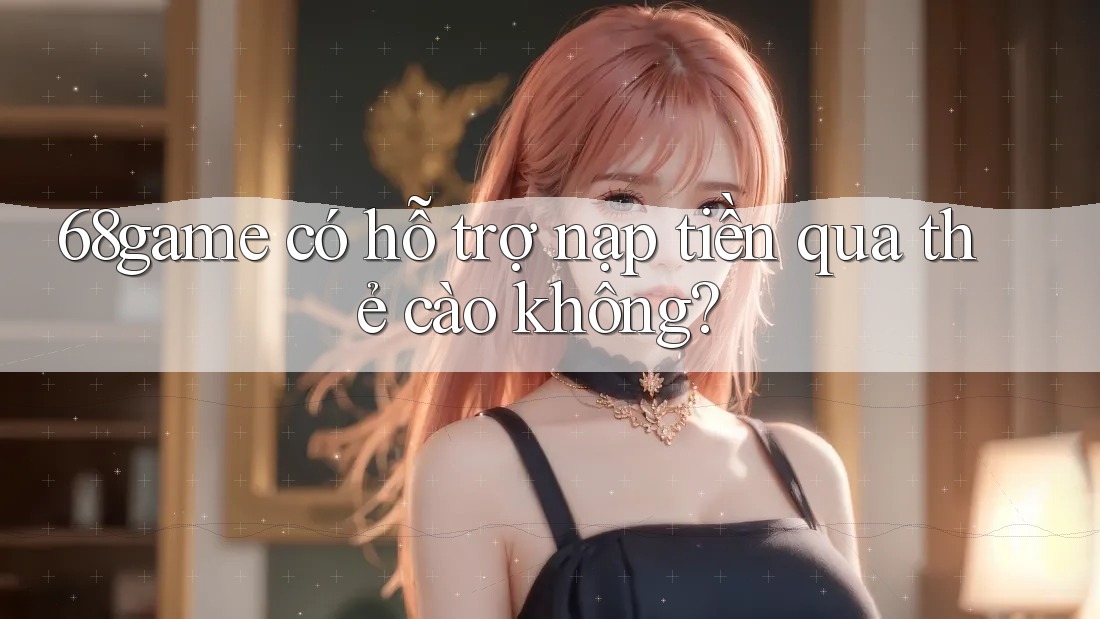 68game có hỗ trợ nạp tiền qua thẻ cào không?