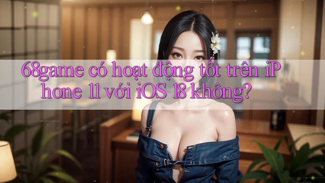 68game có hoạt động tốt trên iPhone 11 với iOS 18 không? 68game có hoạt động tốt trên iPhone 11 với iOS 18 không?