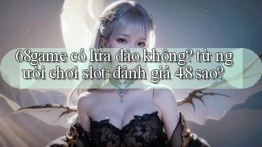 68game có lừa đảo không từ người chơi slot đánh giá 4.8 sao