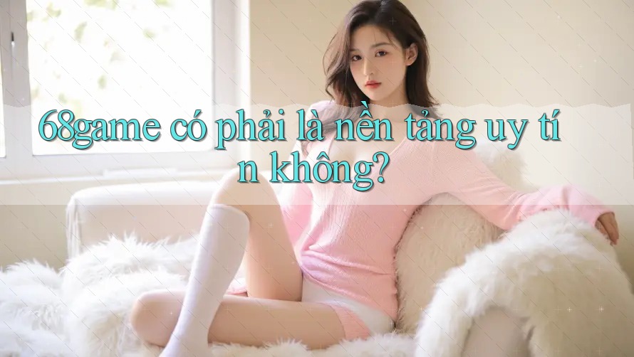 68game có phải là nền tảng uy tín không?