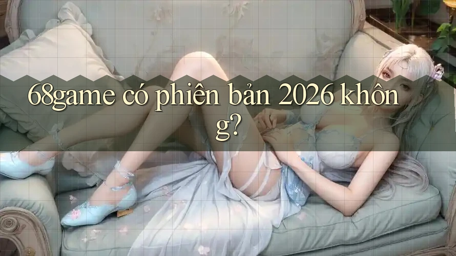 68game có phiên bản 2026 không? 68game có phiên bản 2026 không?