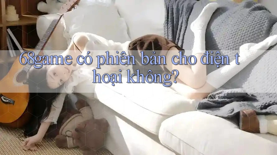 68game có phiên bản cho điện thoại không?