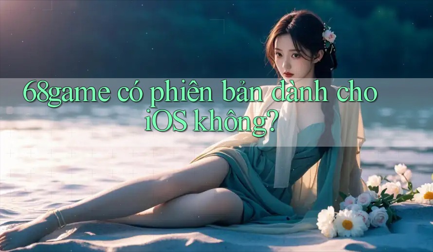 68game có phiên bản dành cho iOS không? 68game có phiên bản dành cho iOS không?