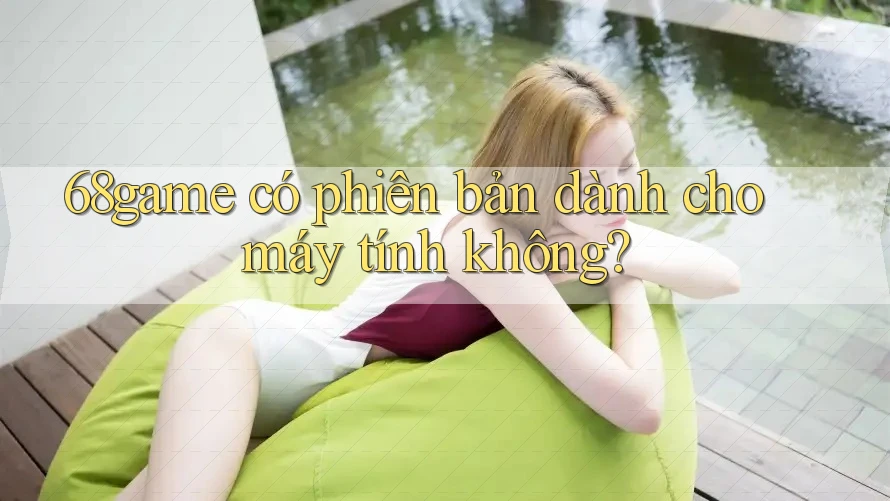 68game có phiên bản dành cho máy tính không? 68game có phiên bản dành cho máy tính không?