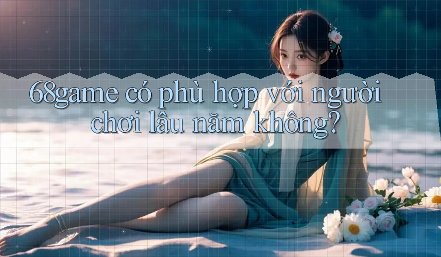 68game có phù hợp với người chơi lâu năm không?
