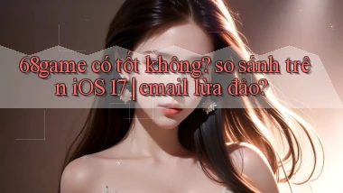 68game có tốt không so sánh trên iOS 17 email lừa đảo
