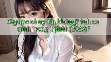 68game có uy tín không ảnh so sánh trong 1 phút (2025)