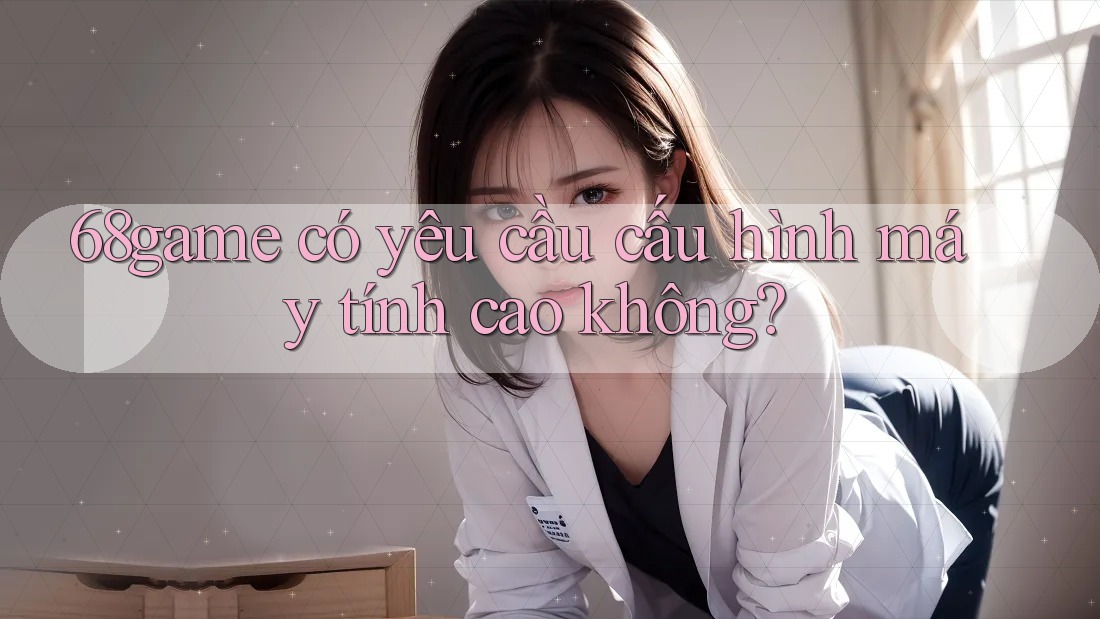 68game có yêu cầu cấu hình máy tính cao không?