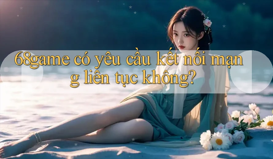 68game có yêu cầu kết nối mạng liên tục không?