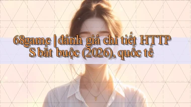 68game đánh giá chi tiết HTTPS bắt buộc (2026), quốc tế