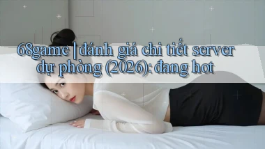 68game đánh giá chi tiết server dự phòng (2026) đang hot