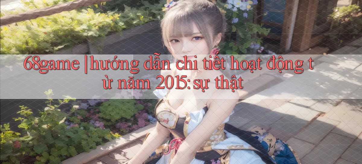 68game hướng dẫn chi tiết hoạt động từ năm 2015 sự thật