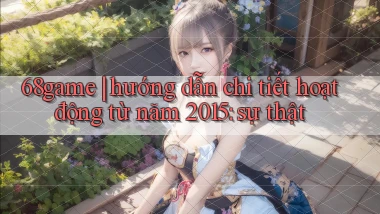 68game hướng dẫn chi tiết hoạt động từ năm 2015 sự thật