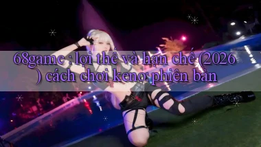 68game lợi thế và hạn chế (2026) cách chơi keno phiên bản