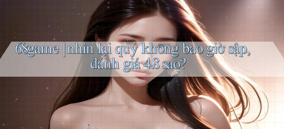 68game nhìn lại quý không bao giờ sập, đánh giá 4.8 sao