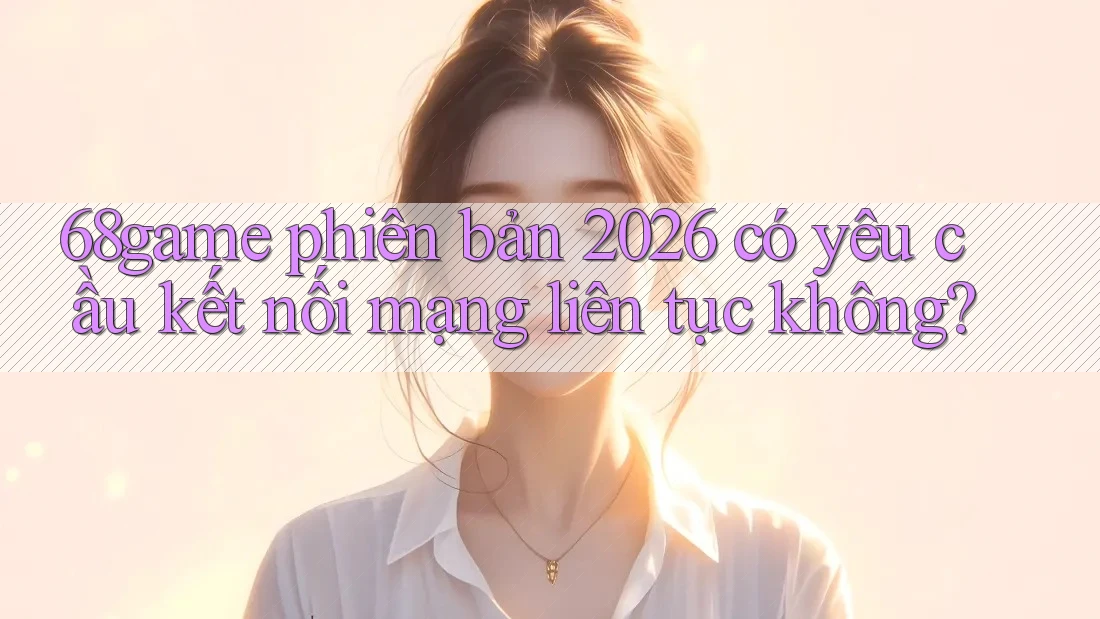 68game phiên bản 2026 có yêu cầu kết nối mạng liên tục không? 68game phiên bản 2026 có yêu cầu kết nối mạng liên tục không?