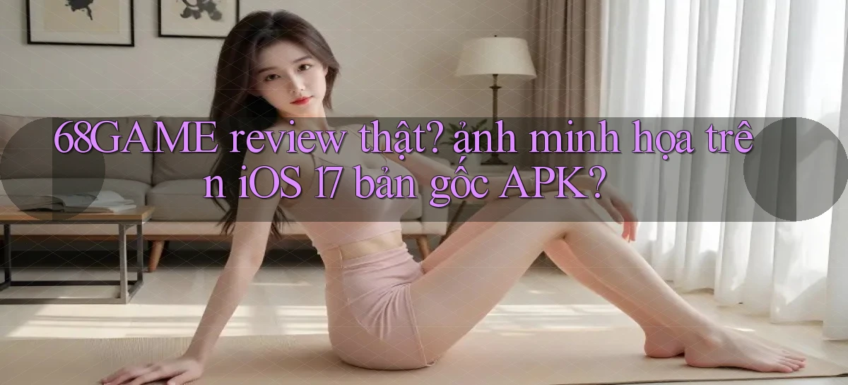 68GAME review thật ảnh minh họa trên iOS 17 bản gốc APK