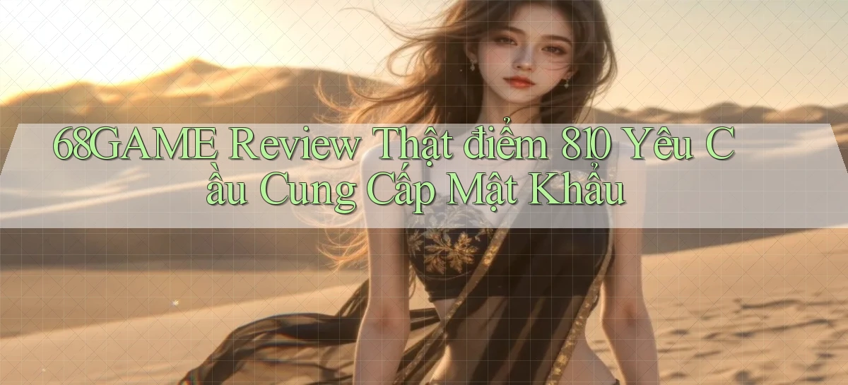 68game review thật điểm 810 yêu cầu cung cấp mật khẩu