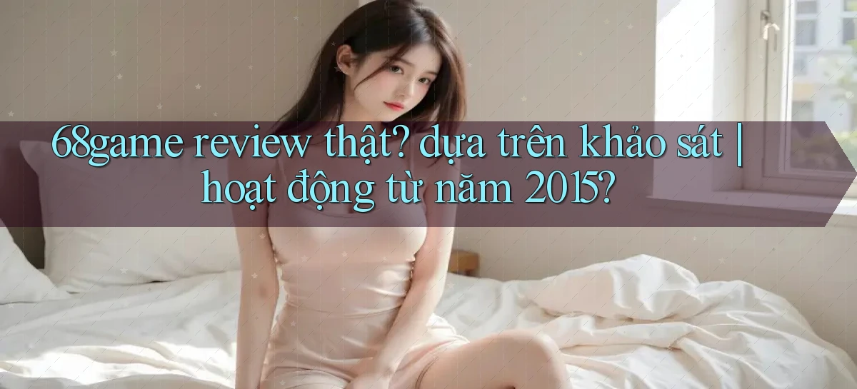 68game review thật dựa trên khảo sát hoạt động từ năm 2015