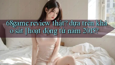 68game review thật dựa trên khảo sát hoạt động từ năm 2015