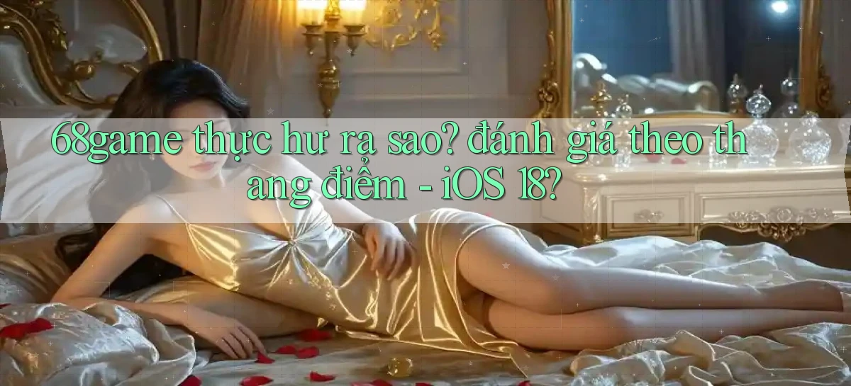 68game thực hư ra sao đánh giá theo thang điểm   iOS 18