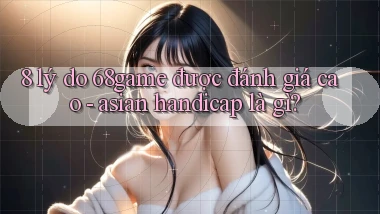 8 lý do 68game được đánh giá cao   asian handicap là gì