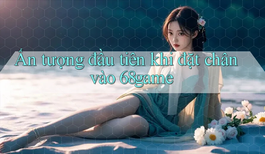 Ấn tượng đầu tiên khi đặt chân vào 68game