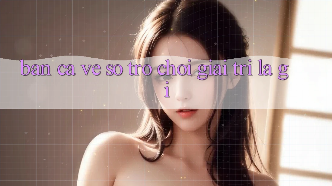 “Bắn Cá Vé Số” – Trò Chơi Giải Trí Là Gì? “Bắn Cá Vé Số” – Trò Chơi Giải Trí Là Gì?