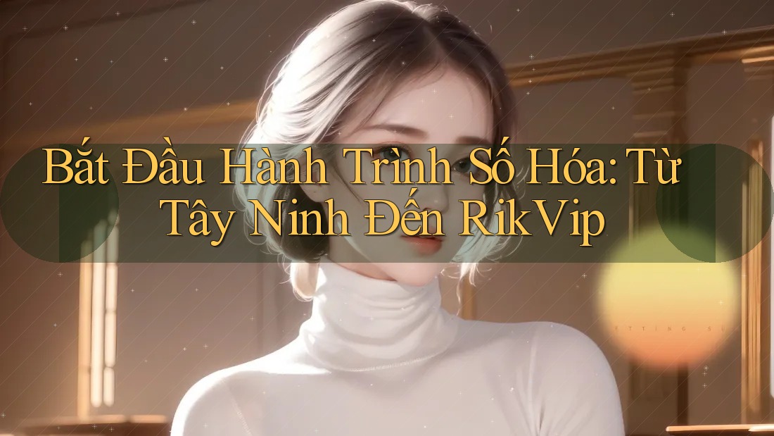 Bắt Đầu Hành Trình Số Hóa: Từ Tây Ninh Đến RikVip Bắt Đầu Hành Trình Số Hóa: Từ Tây Ninh Đến RikVip