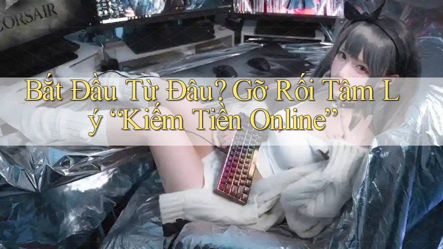 Bắt Đầu Từ Đâu? Gỡ Rối Tâm Lý “Kiếm Tiền Online” Bắt Đầu Từ Đâu? Gỡ Rối Tâm Lý “Kiếm Tiền Online”
