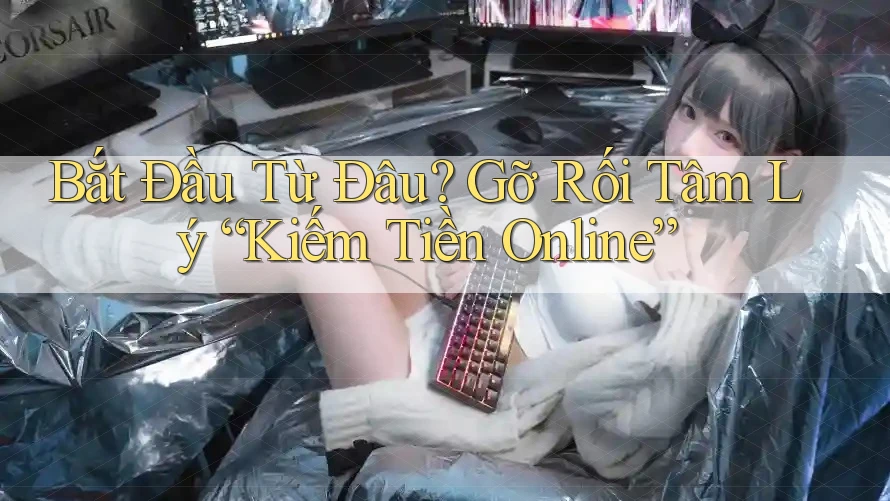 Bắt Đầu Từ Đâu? Gỡ Rối Tâm Lý “Kiếm Tiền Online” Bắt Đầu Từ Đâu? Gỡ Rối Tâm Lý “Kiếm Tiền Online”