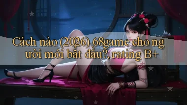 Cách nào (2026) 68game cho người mới bắt đầu, rating B