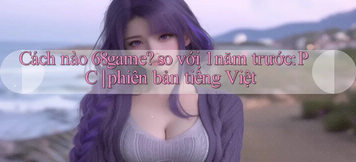 Cách nào 68game so với 1 năm trước PC phiên bản tiếng Việt