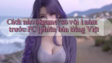 Cách nào 68game so với 1 năm trước PC phiên bản tiếng Việt