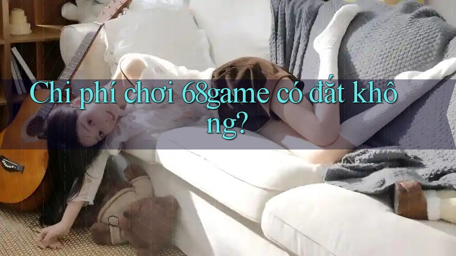Chi phí chơi 68game có đắt không? Chi phí chơi 68game có đắt không?