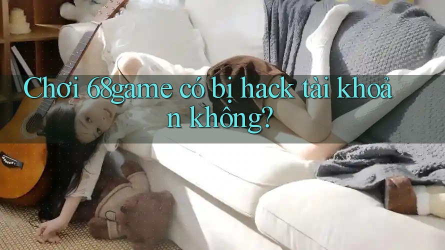 Chơi 68game có bị hack tài khoản không?