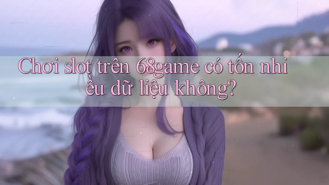 Chơi slot trên 68game có tốn nhiều dữ liệu không?
