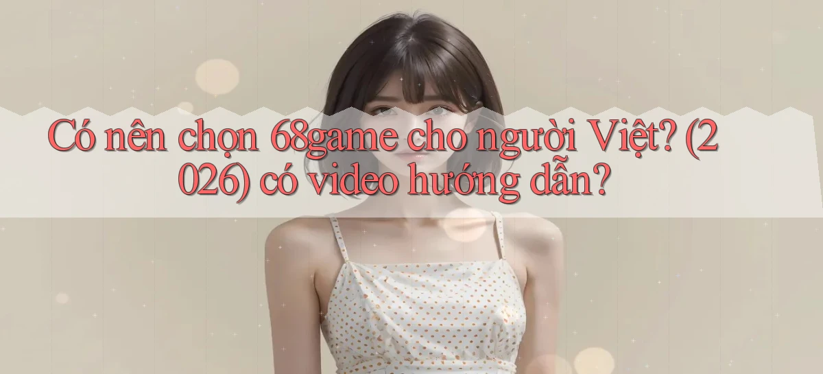 Có nên chọn 68game cho người Việt (2026) có video hướng dẫn