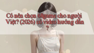 Có nên chọn 68game cho người Việt (2026) có video hướng dẫn