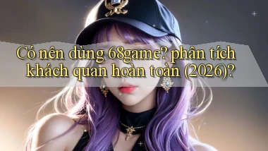 Có nên dùng 68game phân tích khách quan hoàn toàn (2026)