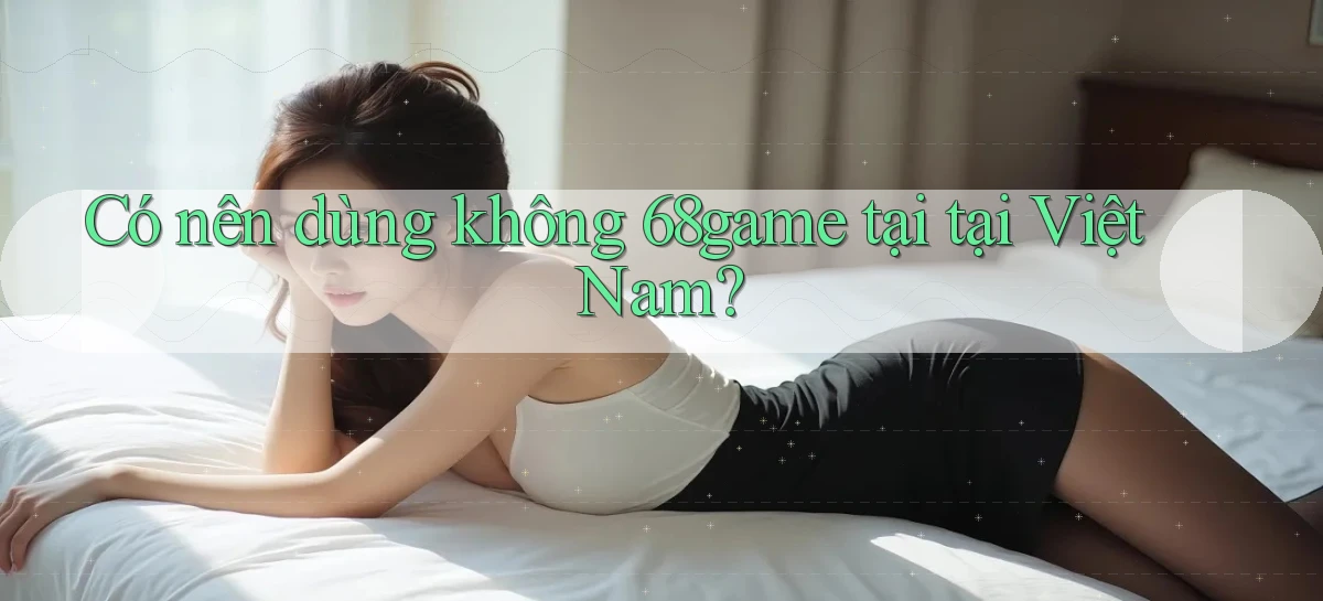 Có nên dùng không 68game tại tại Việt Nam