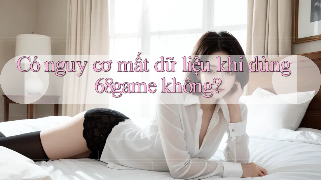 Có nguy cơ mất dữ liệu khi dùng 68game không? Có nguy cơ mất dữ liệu khi dùng 68game không?