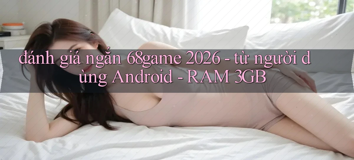 đánh giá ngắn 68game 2026   từ người dùng Android   RAM 3GB
