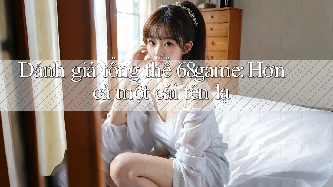 Đánh giá tổng thể 68game: Hơn cả một cái tên lạ Đánh giá tổng thể 68game: Hơn cả một cái tên lạ