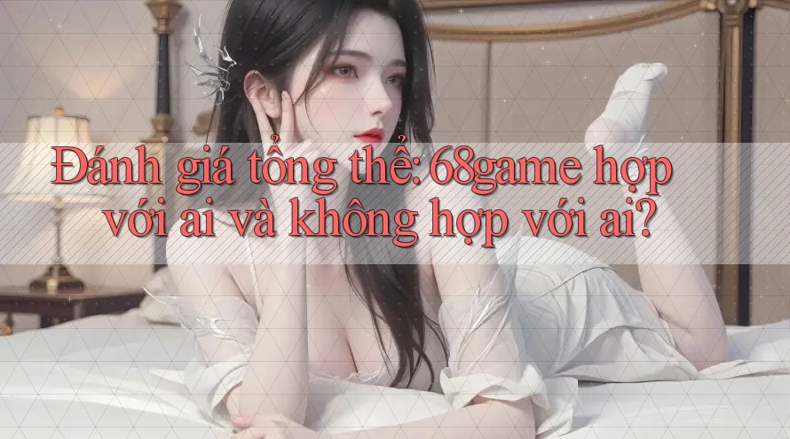 Đánh giá tổng thể: 68game hợp với ai và không hợp với ai? Đánh giá tổng thể: 68game hợp với ai và không hợp với ai?