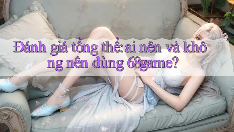 Đánh giá tổng thể: Ai nên và không nên dùng 68game? Đánh giá tổng thể: Ai nên và không nên dùng 68game?
