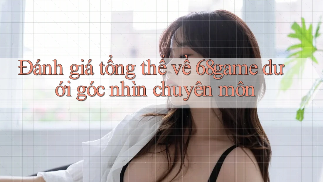 Đánh giá tổng thể về 68game dưới góc nhìn chuyên môn