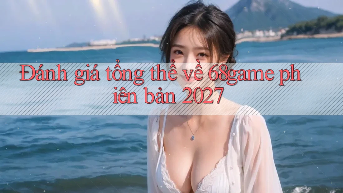 Đánh giá tổng thể về 68game phiên bản 2027 Đánh giá tổng thể về 68game phiên bản 2027