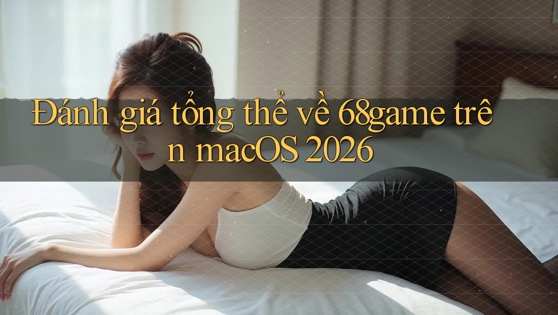 Đánh giá tổng thể về 68game trên macOS 2026